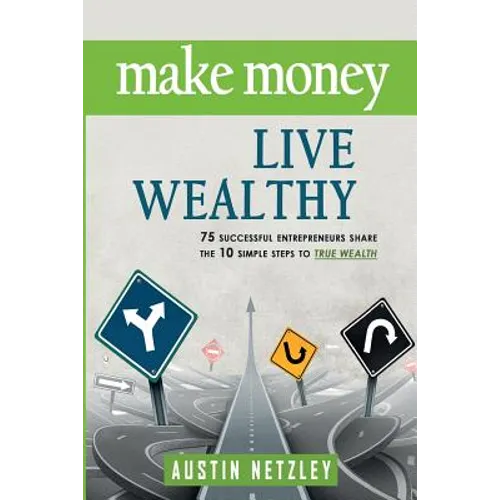 Make Money, Live Wealthy: 75 Successful Entrepreneurs Share the 10 Simple Steps to True Wealth: Money, Investing, Lifestyle, Entrepreneurship, S