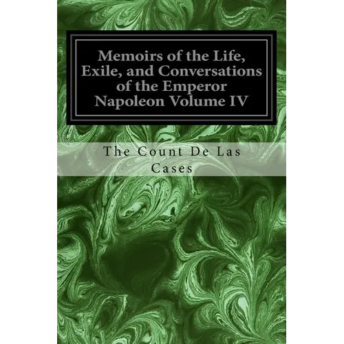 Memoirs of the Life, Exile, and Conversations of the Emperor Napoleon Volume IV