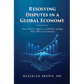 Resolving Disputes in a Global Economy: How to Resolve Conflict on a Global Basis including Home, Work, and Community