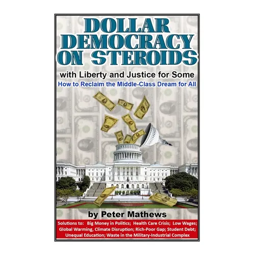 Dollar Democracy on Steroids: with Liberty and Justice for Some; How to Reclaim the Middle Class Dream for All
