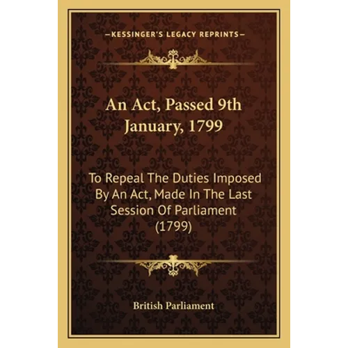 An Act, Passed 9th January, 1799: To Repeal The Duties Imposed By An Act, Made In The Last Session Of Parliament (1799)