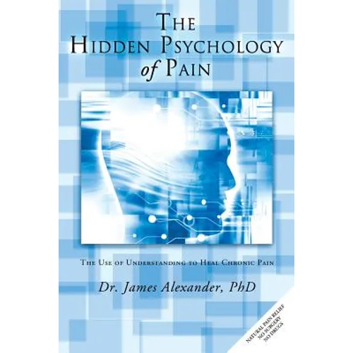 The Hidden Psychology of Pain: The Use of Understanding to Heal Chronic Pain