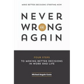 Never Be Wrong Again: Four Steps To Making Better Decisions In Work and Life