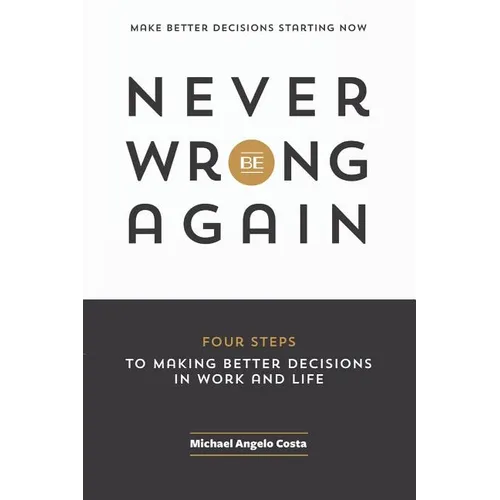 Never Be Wrong Again: Four Steps To Making Better Decisions In Work and Life