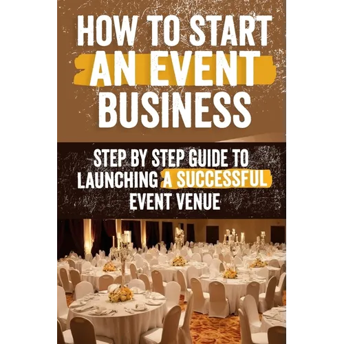 How to Start an Event Venue Business: Comprehensive Guide to Planning, Designing, and Managing Successful Event Spaces for Weddings, Corporate Events,