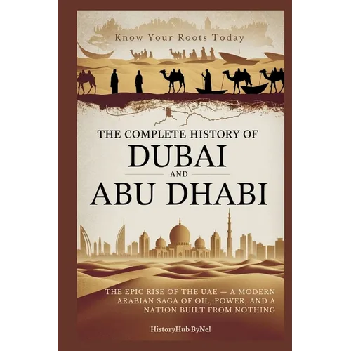 The Complete History of DUBAI AND ABU DHABI: Know Your Roots Today: The Epic Rise of the UAE - A Modern Arabian Saga of Oil, Power, and a Nation Built
