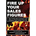 Fire Up Your Sales Figures: How To Win More Customers And Influence Them To Buy From You