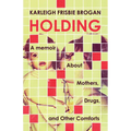 Holding: A Memoir about Mothers, Drugs, and Other Comforts