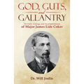 God, Guts, and Gallantry: The Faith, Courage, and Accomplishments of Major James Lide Coker