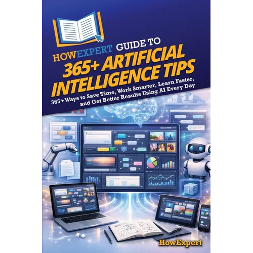 HowExpert Guide to 365+ Artificial Intelligence Tips: 365+ Ways to Save Time, Work Smarter, Learn Faster, and Get Better Results Using AI Every Day