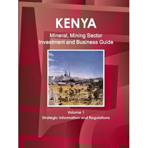 Kenya Mineral, Mining Sector Investment and Business Guide Volume 1 Strategic Information and Regulations