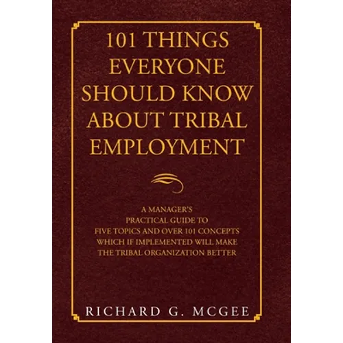 101 Things Everyone Should Know About Tribal Employment: A Manager's Practical Guide to Five Topics and over 101 Concepts Which If Implemented Will Ma