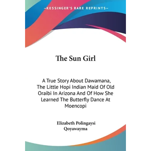 The Sun Girl: A True Story About Dawamana, The Little Hopi Indian Maid Of Old Oraibi In Arizona And Of How She Learned The Butterfly Dance At Moencopi
