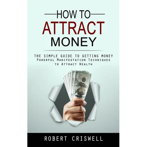 How to Attract Money: The Simple Guide to Getting Money (Powerful Manifestation Techniques to Attract Wealth)