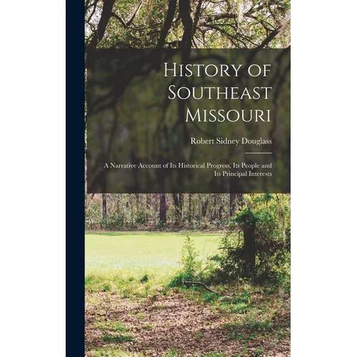 History of Southeast Missouri: A Narrative Account of its Historical Progress, its People and its Principal Interests