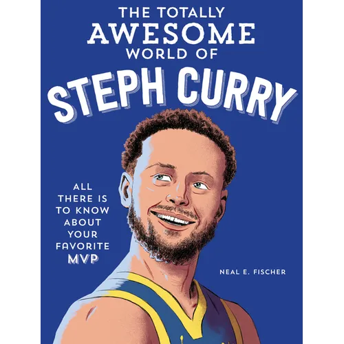 The Totally Awesome World of Steph Curry: Learn All There Is to Know about Your Favorite MVP