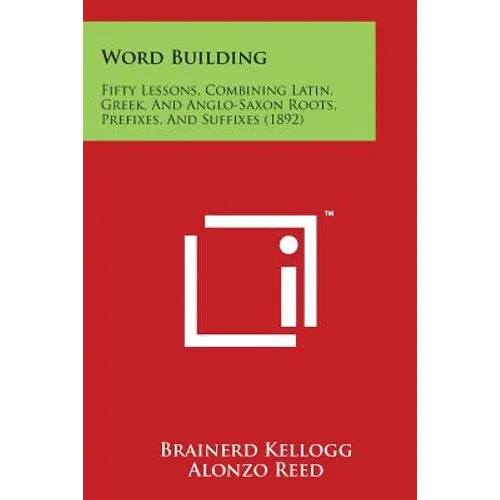 Word Building: Fifty Lessons, Combining Latin, Greek, and Anglo-Saxon Roots, Prefixes, and Suffixes (1892)