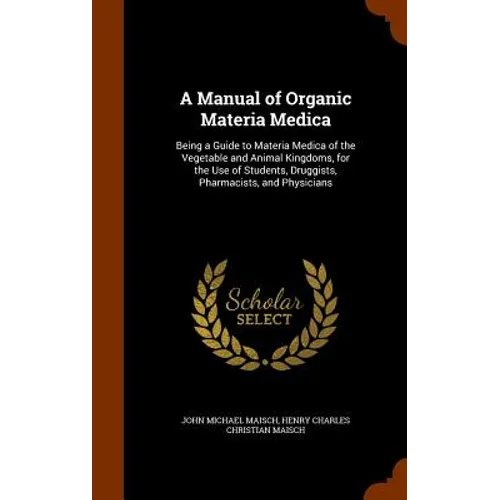 A Manual of Organic Materia Medica: Being a Guide to Materia Medica of the Vegetable and Animal Kingdoms, for the Use of Students, Druggists, Pharmaci