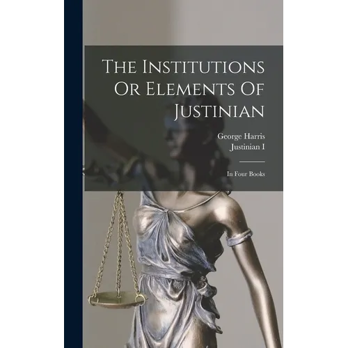 The Institutions Or Elements Of Justinian: In Four Books