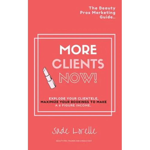 More Clients Now! The Beauty Pros Marketing Guide.: Explode Your Clientele, Maximize Your Bookings To Make A 6 Figure Income.