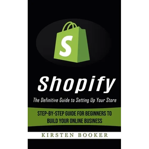 Shopify: The Definitive Guide to Setting Up Your Store (Step-by-step Guide for Beginners to Build Your Online Business)