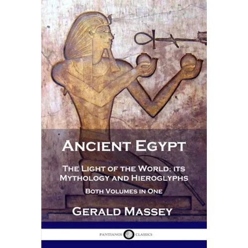 Ancient Egypt: The Light of the World; its Mythology and Hieroglyphs - Both Volumes in One