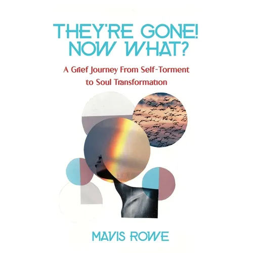 They're Gone! Now What? A Grief Journey from Self-Torment to Soul Transformation