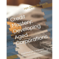 Credit Mastery: Developing Aged Corporations: Build Multiple Companies With High Dollar Credit Lines