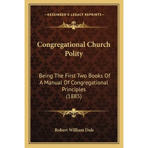 Congregational Church Polity: Being The First Two Books Of A Manual Of Congregational Principles (1885)