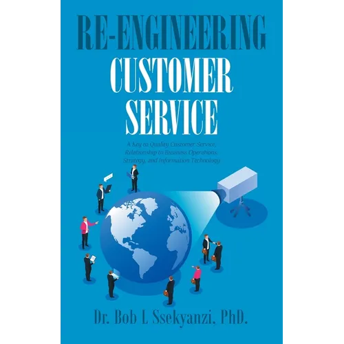 Re-engineering Customer Service: A Key to Quality Customer Service, Relationship to Business Operations, Strategy, and Information Technology