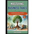 Mastering Business Taxes: The Ultimate Guide, Tips, Insights and Strategies For Small Business Owners, LLCs, S-Corps & Sole Proprietors To Maxim