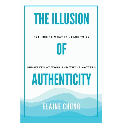 The Illusion of Authenticity: Rethinking what it means to be ourselves at work and why it matters