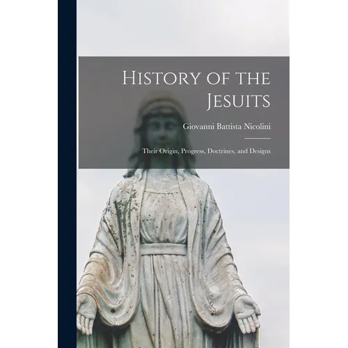 History of the Jesuits: Their Origin, Progress, Doctrines, and Designs