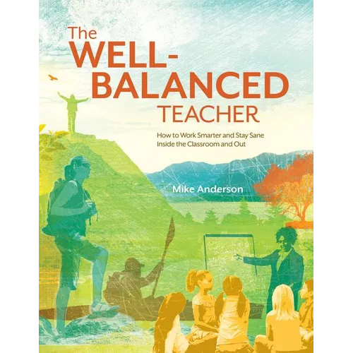 The Well-Balanced Teacher: How to Work Smarter and Stay Sane Inside the Classroom and Out
