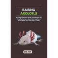 Axolotls: A Comprehensive Guide for Novices On How To Nurture, Care For, And Form Bonds With Your Vibrant Axolotls