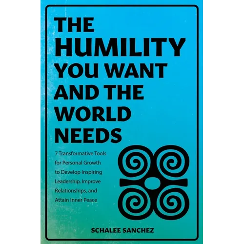 The Humility You Want and the World Needs: 7 Transformative Tools for Personal Growth to Develop Inspiring Leadership, Improve Relationships, and Atta