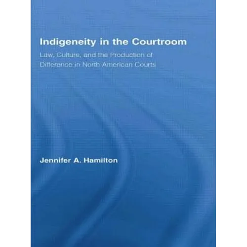 Indigeneity in the Courtroom: Law, Culture, and the Production of Difference in North American Courts