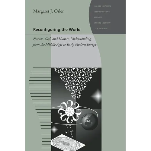 Reconfiguring the World: Nature, God, and Human Understanding from the Middle Ages to Early Modern Europe
