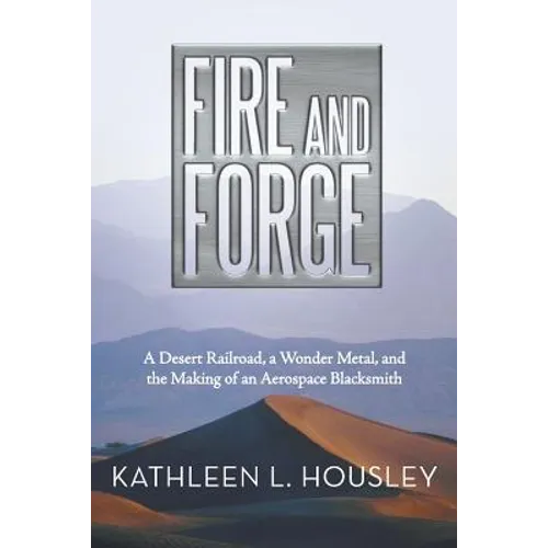 Fire and Forge: A Desert Railroad, a Wonder Metal, and the Making of an Aerospace Blacksmith