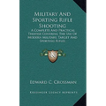 Military And Sporting Rifle Shooting: A Complete And Practical Treatise Covering The Use Of Modern Military, Target And Sporting Rifles