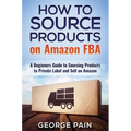 How to Source Products on Amazon FBA: A Beginners Guide to Sourcing Products to Private Label and Sell on Amazon
