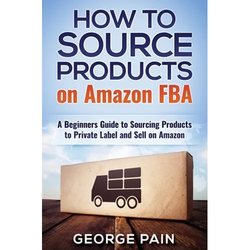 How to Source Products on Amazon FBA: A Beginners Guide to Sourcing Products to Private Label and Sell on Amazon