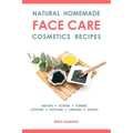 Natural Homemade Face Care Cosmetics Recipes: Organic DIY Ubtans, Scrubs, Toners, Lotions, Under-Eye Patches, Creams, And Masks For Facial Skin Rejuve