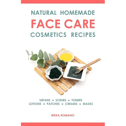 Natural Homemade Face Care Cosmetics Recipes: Organic DIY Ubtans, Scrubs, Toners, Lotions, Under-Eye Patches, Creams, And Masks For Facial Skin Rejuve