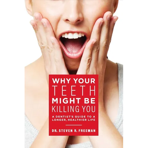 Why Your Teeth Might Be Killing You: A Dentist's Guide to a Longer Healthier Life
