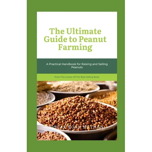 The Ultimate Guide to Peanut Farming: A Practical Handbook for Raising and Selling Peanuts
