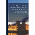 A Companion, and Useful Guide to the Beauties of Scotland: To the Lakes of Westmoreland, Cumberland, and Lancashire; and to the Curiosities in the Dis