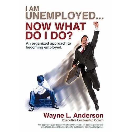 I Am Unemployed ... Now What Do I Do?: An Organized Approach to Becoming Employed