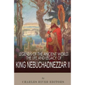 Legends of the Ancient World: The Life and Legacy of King Nebuchadnezzar II