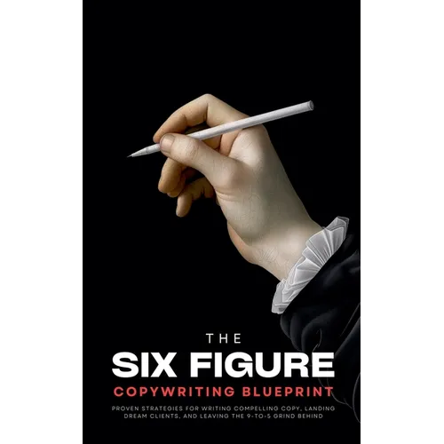 The Six-Figure Copywriting Blueprint: Proven Strategies for Writing Compelling Copy, Landing Dream Clients, and Leaving the 9-to-5 Grind Behind